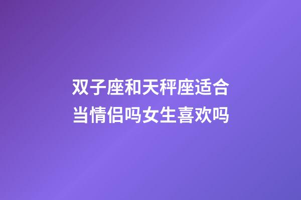 双子座和天秤座适合当情侣吗女生喜欢吗-第1张-星座运势-玄机派