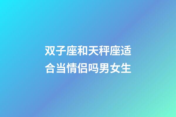 双子座和天秤座适合当情侣吗男女生-第1张-星座运势-玄机派
