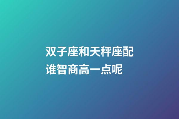 双子座和天秤座配谁智商高一点呢-第1张-星座运势-玄机派