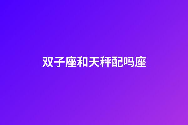双子座和天秤配吗座-第1张-星座运势-玄机派