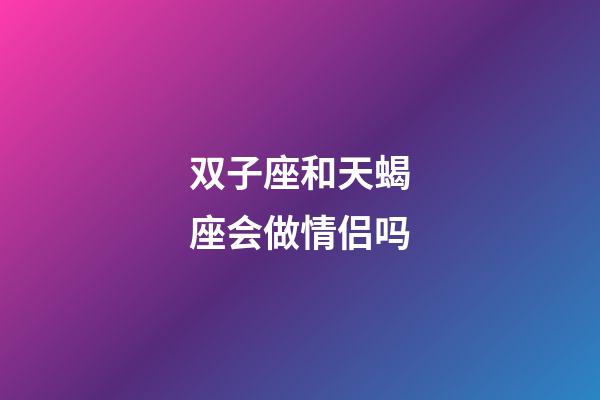 双子座和天蝎座会做情侣吗-第1张-星座运势-玄机派