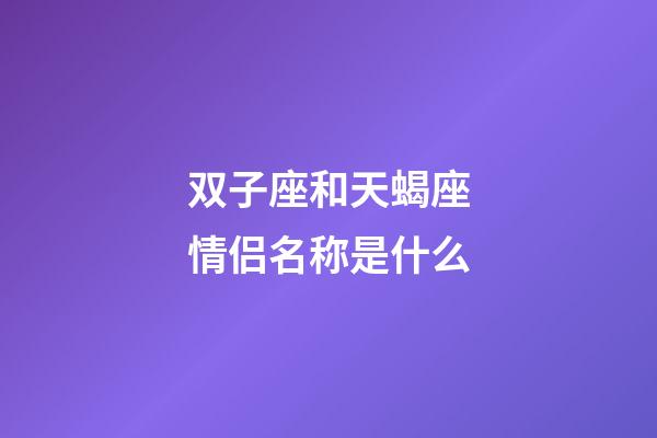 双子座和天蝎座情侣名称是什么-第1张-星座运势-玄机派