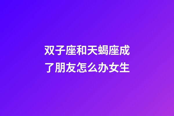 双子座和天蝎座成了朋友怎么办女生-第1张-星座运势-玄机派