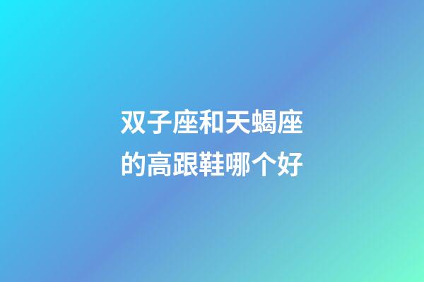 双子座和天蝎座的高跟鞋哪个好-第1张-星座运势-玄机派