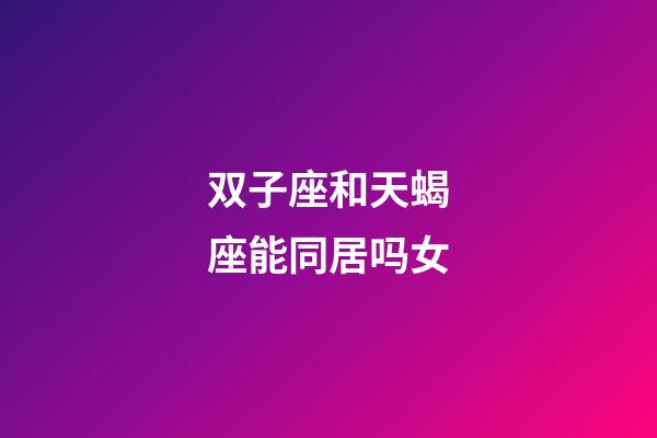 双子座和天蝎座能同居吗女-第1张-星座运势-玄机派