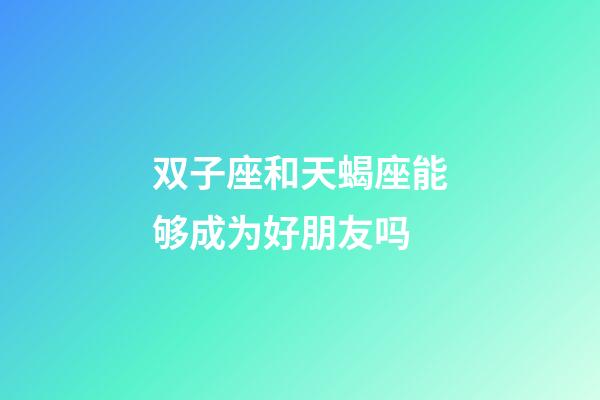 双子座和天蝎座能够成为好朋友吗-第1张-星座运势-玄机派