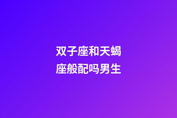 双子座和天蝎座般配吗男生-第1张-星座运势-玄机派