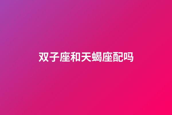 双子座和天蝎座配吗（双子男为啥见了天蝎女变怂了）-第1张-星座运势-玄机派