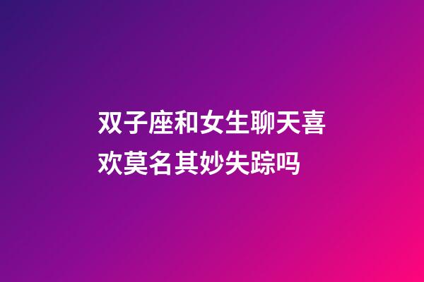 双子座和女生聊天喜欢莫名其妙失踪吗-第1张-星座运势-玄机派