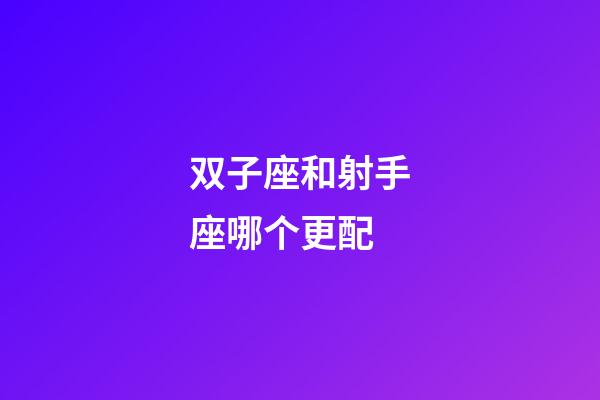 双子座和射手座哪个更配-第1张-星座运势-玄机派