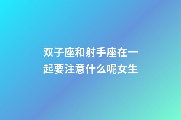 双子座和射手座在一起要注意什么呢女生-第1张-星座运势-玄机派