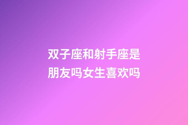 双子座和射手座是朋友吗女生喜欢吗-第1张-星座运势-玄机派