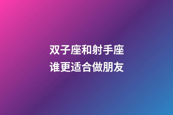 双子座和射手座谁更适合做朋友-第1张-星座运势-玄机派