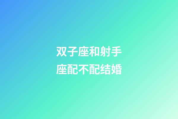 双子座和射手座配不配结婚-第1张-星座运势-玄机派