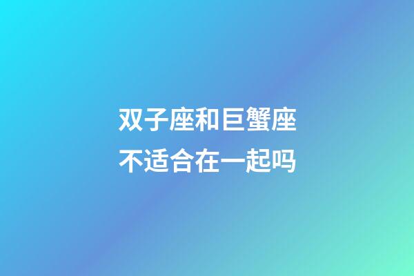 双子座和巨蟹座不适合在一起吗-第1张-星座运势-玄机派