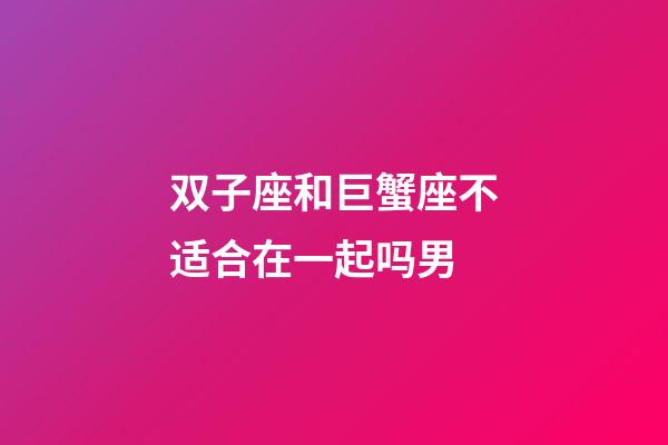 双子座和巨蟹座不适合在一起吗男-第1张-星座运势-玄机派