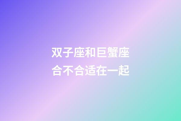 双子座和巨蟹座合不合适在一起-第1张-星座运势-玄机派