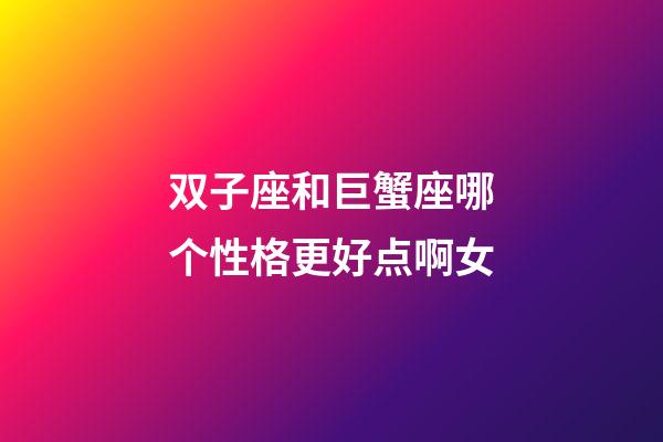 双子座和巨蟹座哪个性格更好点啊女-第1张-星座运势-玄机派