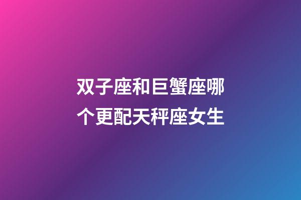 双子座和巨蟹座哪个更配天秤座女生-第1张-星座运势-玄机派