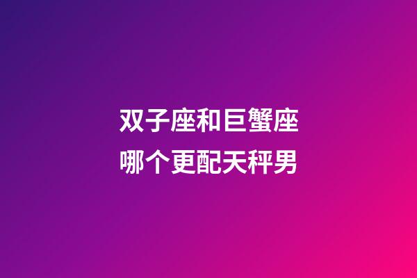 双子座和巨蟹座哪个更配天秤男-第1张-星座运势-玄机派