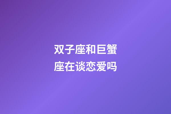 双子座和巨蟹座在谈恋爱吗-第1张-星座运势-玄机派
