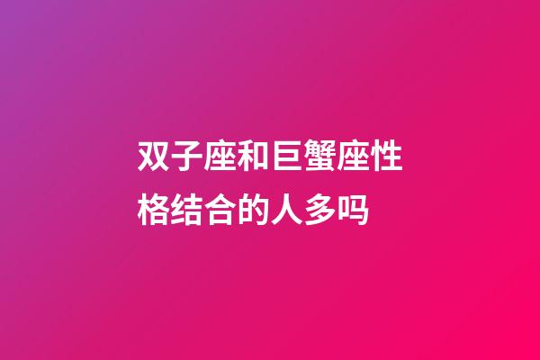 双子座和巨蟹座性格结合的人多吗-第1张-星座运势-玄机派