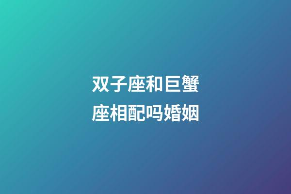 双子座和巨蟹座相配吗婚姻-第1张-星座运势-玄机派
