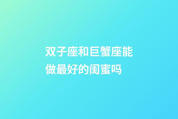 双子座和巨蟹座能做最好的闺蜜吗-第1张-星座运势-玄机派