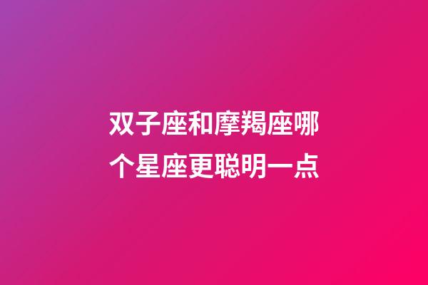 双子座和摩羯座哪个星座更聪明一点-第1张-星座运势-玄机派