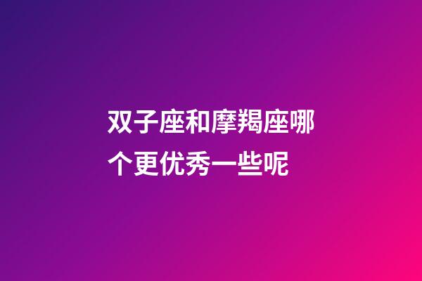 双子座和摩羯座哪个更优秀一些呢-第1张-星座运势-玄机派