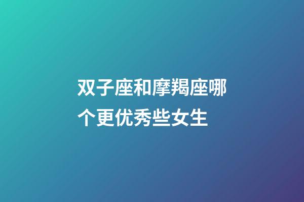 双子座和摩羯座哪个更优秀些女生-第1张-星座运势-玄机派