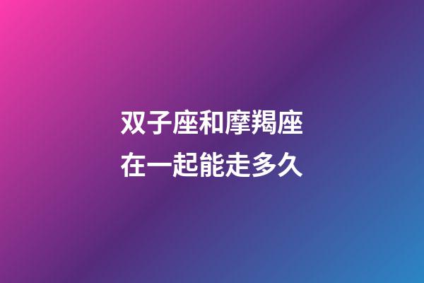 双子座和摩羯座在一起能走多久-第1张-星座运势-玄机派