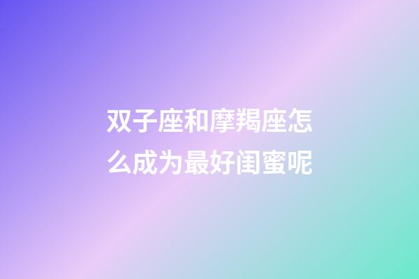 双子座和摩羯座怎么成为最好闺蜜呢-第1张-星座运势-玄机派