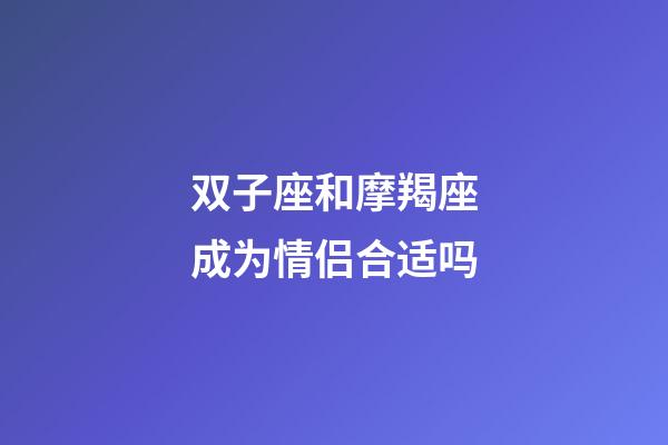 双子座和摩羯座成为情侣合适吗-第1张-星座运势-玄机派