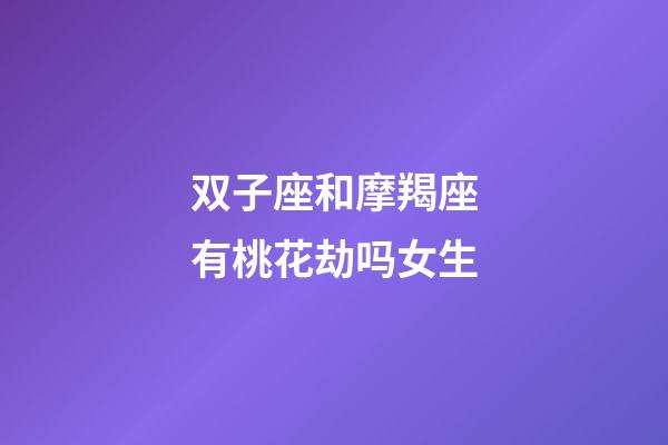 双子座和摩羯座有桃花劫吗女生-第1张-星座运势-玄机派