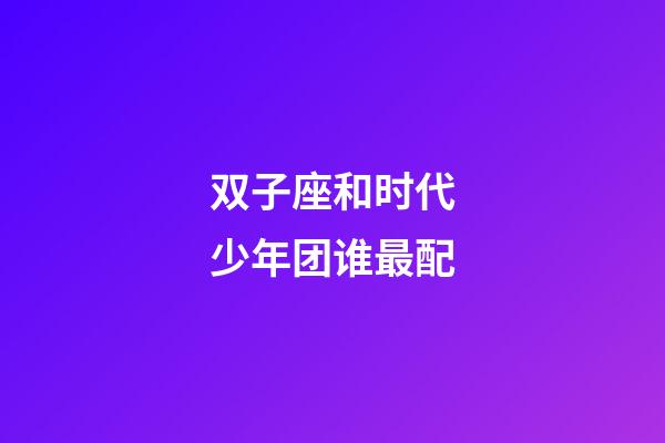 双子座和时代少年团谁最配-第1张-星座运势-玄机派