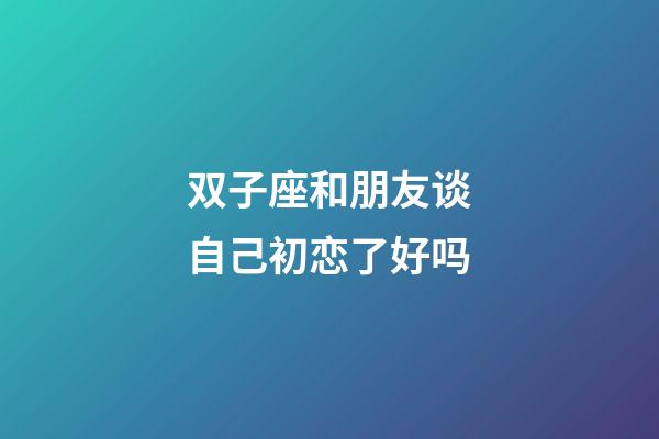 双子座和朋友谈自己初恋了好吗-第1张-星座运势-玄机派