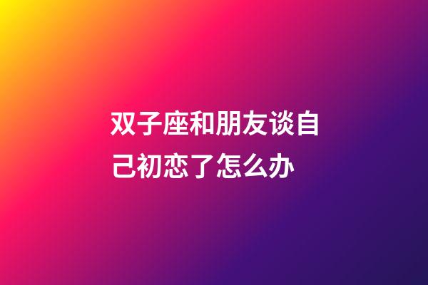 双子座和朋友谈自己初恋了怎么办-第1张-星座运势-玄机派