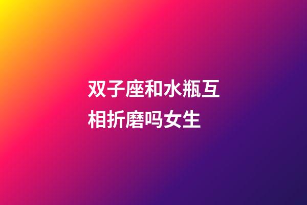 双子座和水瓶互相折磨吗女生-第1张-星座运势-玄机派