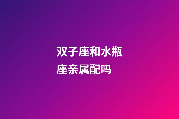 双子座和水瓶座亲属配吗-第1张-星座运势-玄机派