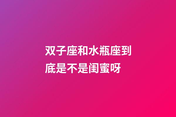 双子座和水瓶座到底是不是闺蜜呀-第1张-星座运势-玄机派
