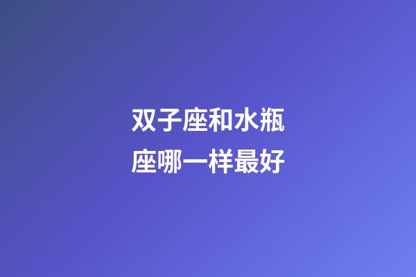 双子座和水瓶座哪一样最好-第1张-星座运势-玄机派