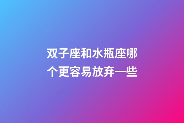 双子座和水瓶座哪个更容易放弃一些-第1张-星座运势-玄机派