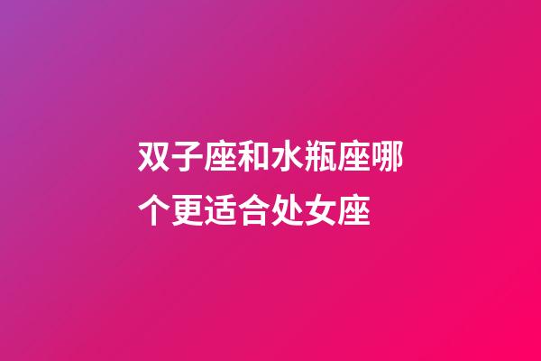 双子座和水瓶座哪个更适合处女座-第1张-星座运势-玄机派