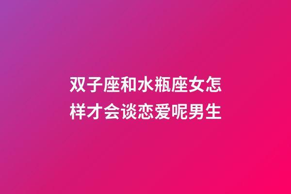 双子座和水瓶座女怎样才会谈恋爱呢男生-第1张-星座运势-玄机派