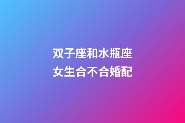双子座和水瓶座女生合不合婚配-第1张-星座运势-玄机派