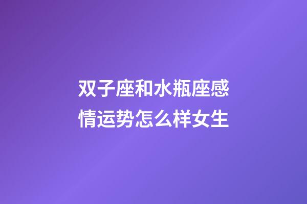 双子座和水瓶座感情运势怎么样女生-第1张-星座运势-玄机派