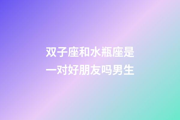 双子座和水瓶座是一对好朋友吗男生-第1张-星座运势-玄机派