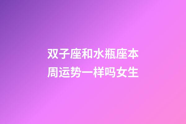 双子座和水瓶座本周运势一样吗女生-第1张-星座运势-玄机派