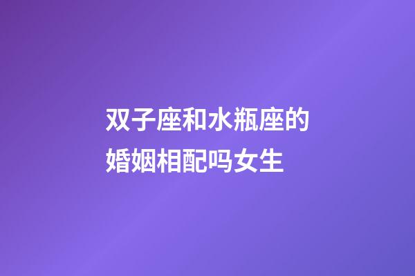 双子座和水瓶座的婚姻相配吗女生-第1张-星座运势-玄机派